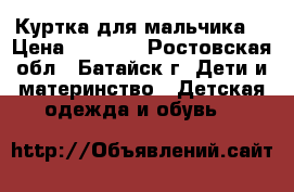 Куртка для мальчика  › Цена ­ 1 000 - Ростовская обл., Батайск г. Дети и материнство » Детская одежда и обувь   